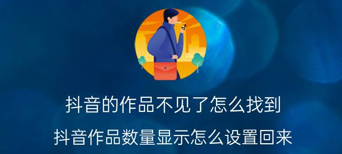 抖音的作品不见了怎么找到 抖音作品数量显示怎么设置回来？